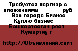 Требуется партнёр с вложениями 10.000.000 руб. - Все города Бизнес » Куплю бизнес   . Башкортостан респ.,Кумертау г.